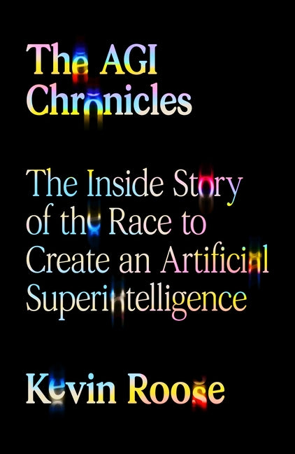 The Agi Chronicles: The Inside Story of the Race to Create an Artificial Superintelligence by Roose, Kevin