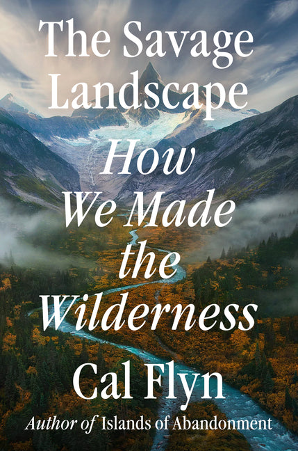 The Savage Landscape: How We Made the Wilderness by Flyn, Cal