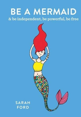 Be a Mermaid: & Be Independent, Be Powerful, Be Free by Ford, Sarah