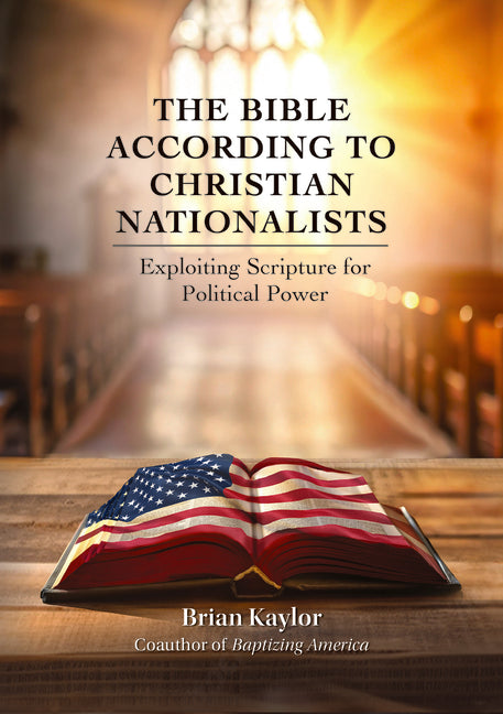 The Bible According to Christian Nationalists: Exploiting Scripture for Political Power by Kaylor, Brian