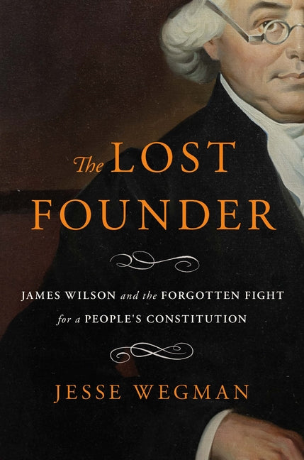 The Lost Founder: James Wilson and the Forgotten Fight for a People's Constitution by Wegman, Jesse. ISBN 9781250851079.