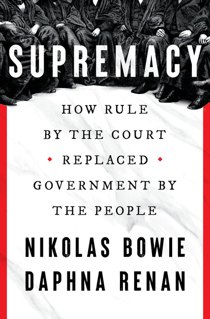 Supremacy: How Rule by the Court Replaced Government by the People by Bowie, Nikolas