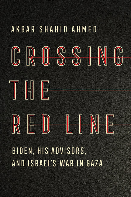 Crossing the Red Line: Biden, His Advisors, and Israel's War in Gaza by Ahmed, Akbar Shahid