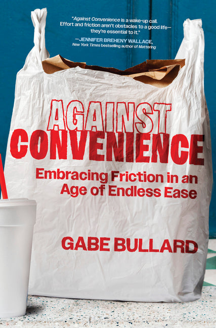 Against Convenience: Embracing Friction in an Age of Endless Ease by Bullard, Gabe