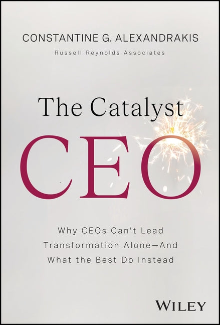 The Catalyst CEO: Why Ceos Can't Lead Transformation Alone--And What the Best Do Instead by Alexandrakis, Constantine G.
