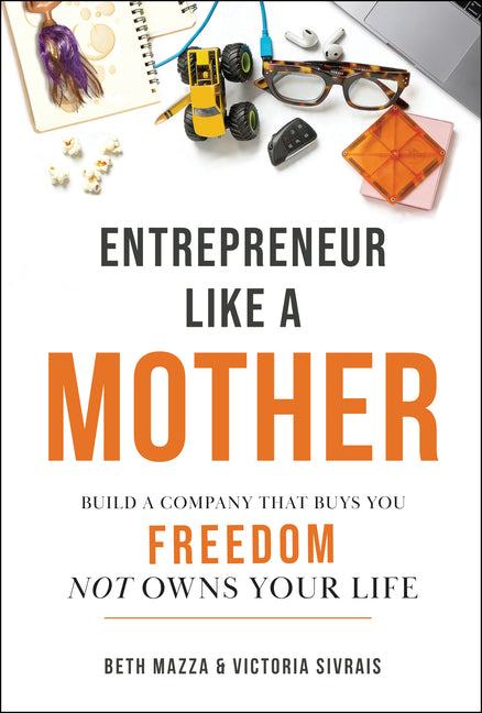 Entrepreneur Like a Mother: Build a Company That Buys You Freedom, Not Owns Your Life by Mazza, Beth