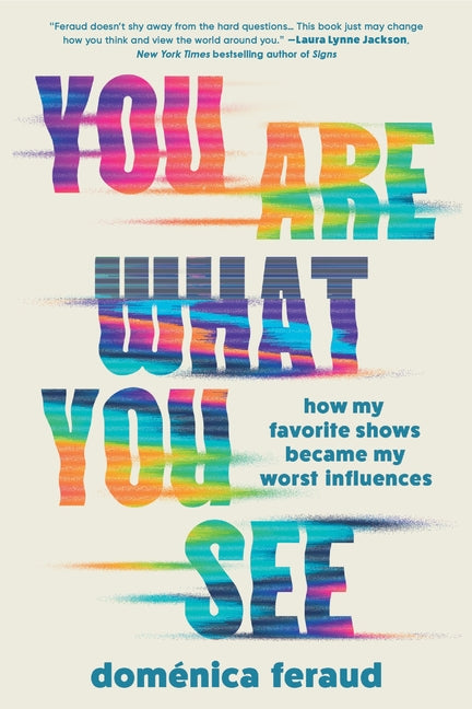 You Are What You See: How My Favorite Shows Became My Worst Influences by Feraud, Doménica