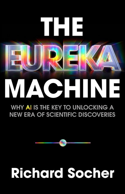 The Eureka Machine: Why AI Is the Key to Unlocking a New Era of Scientific Discoveries by Socher, Richard