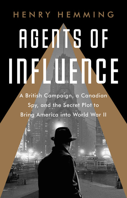 Agents of Influence: A British Campaign, a Canadian Spy, and the Secret Plot to Bring America Into World War II by Hemming, Henry. ISBN 9781541742130.