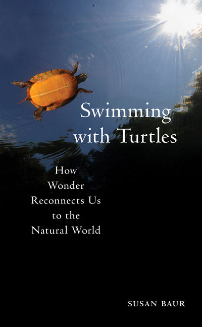 Swimming with Turtles: How Wonder Reconnects Us to the Natural World by Baur, Susan