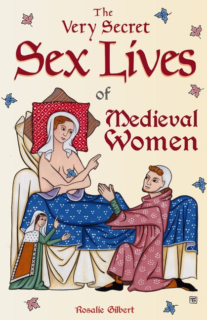 The Very Secret Sex Lives of Medieval Women: An Inside Look at Women & Sex in Medieval Times (Human Sexuality, True Stories, Women in History) by Gilbert, Rosalie