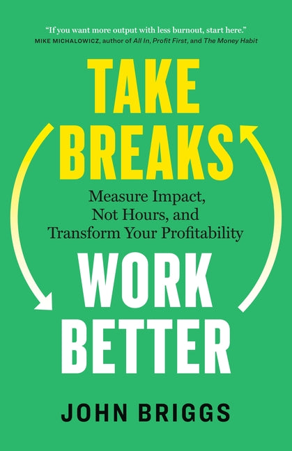 Take Breaks, Work Better: Measure Impact, Not Hours, and Transform Your Profitability by Briggs, John