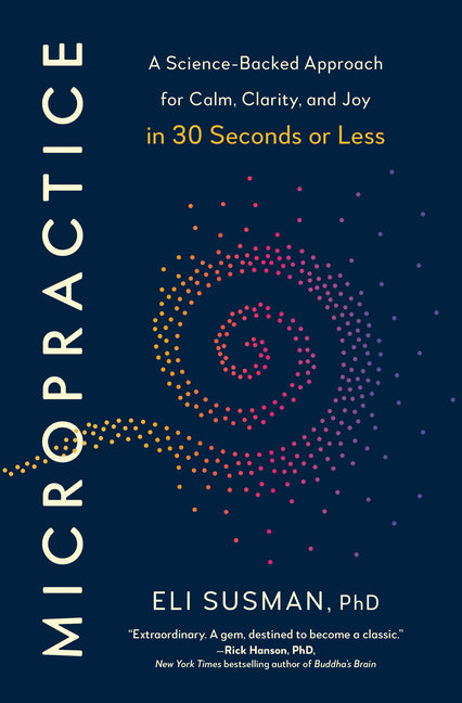 Micropractice: A Science-Backed Approach for Calm, Clarity, and Joy in 30 Seconds or Less by Susman, Eli, PhD