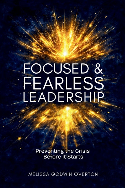 Focused & Fearless Leadership: Preventing the Crisis Before It Starts by Overton, Melissa Godwin