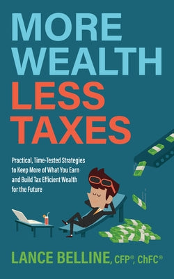 More Wealth, Less Taxes: Practical, Time-Tested Strategies to Keep More of What Your Earn and Build Tax Efficient Wealth for the Future by Belline, Cfp Lance