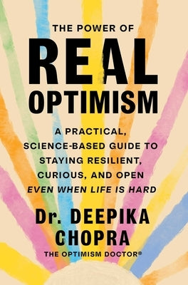 The Power of Real Optimism: A Practical, Science-Based Guide to Staying Resilient, Curious, and Open Even When Life Is Hard by Chopra, Deepika