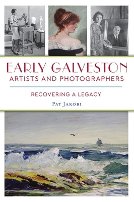 Early Galveston Artists and Photographers: Recovering a Legacy by Jakobi, Pat