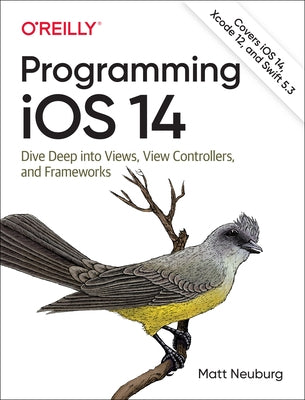 Programming IOS 14: Dive Deep Into Views, View Controllers, and Frameworks by Neuburg, Matt