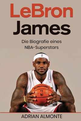 LeBron James: Die Biografie eines NBA-Superstars by Almonte, Adrian