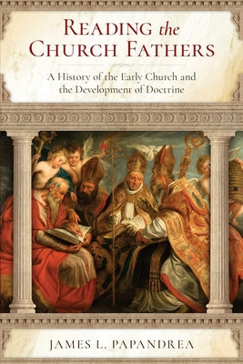 Reading the Church Fathers: A History of the Early Church and the Development of Doctrine by Papandrea, James L.
