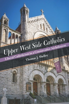 Upper West Side Catholics: Liberal Catholicism in a Conservative Archdiocese by Shelley, Thomas J.