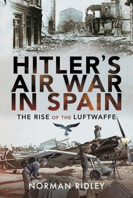 Hitler's Air War in Spain: The Rise of the Luftwaffe by Ridley, Norman