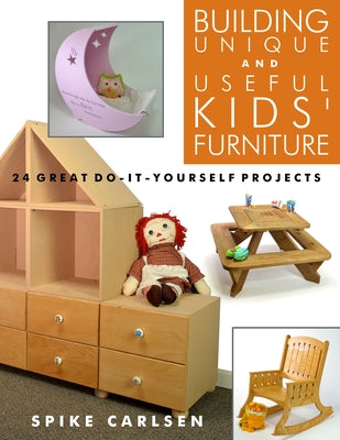 Building Unique and Useful Kids' Furniture: 24 Great Do-It-Yourself Projects by Carlsen, Spike