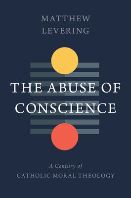 The Abuse of Conscience: A Century of Catholic Moral Theology by Levering, Matthew