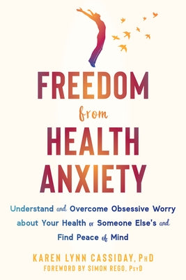 Freedom from Health Anxiety: Understand and Overcome Obsessive Worry about Your Health or Someone Else's and Find Peace of Mind by Cassiday, Karen Lynn
