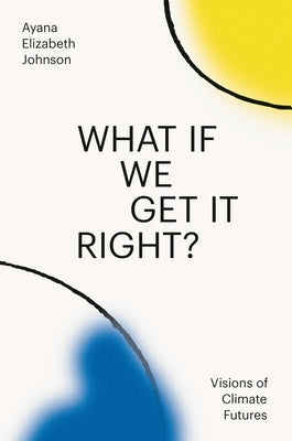What If We Get It Right?: Visions of Climate Futures by Johnson, Ayana Elizabeth