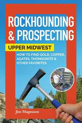 Rockhounding & Prospecting: Upper Midwest: How to Find Gold, Copper, Agates, Thomsonite & Other Favorites by Magnuson, Jim