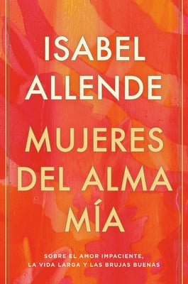 Mujeres del Alma Mía / The Soul of a Woman: Sobre El Amor Impaciente, La Vida Larga Y Las Brujas Buenas by Allende, Isabel