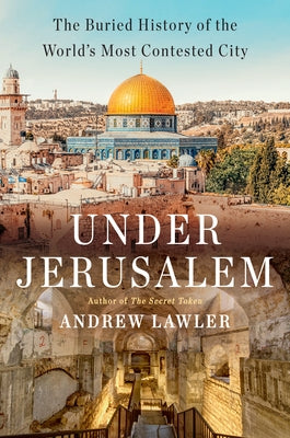 Under Jerusalem: The Buried History of the World's Most Contested City by Lawler, Andrew