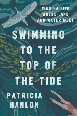 Swimming to the Top of the Tide: Finding Life Where Land and Water Meet by Hanlon, Patricia