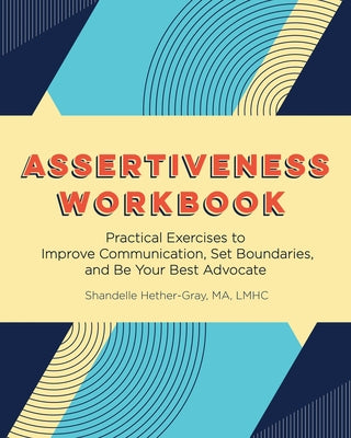 Assertiveness Workbook: Practical Exercises to Improve Communication, Set Boundaries, and Be Your Best Advocate by Hether-Gray, Shandelle