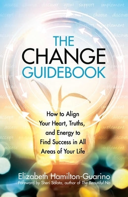 The Change Guidebook: How to Align Your Heart, Truths, and Energy to Find Success in All Areas of Your Life by Hamilton-Guarino, Elizabeth