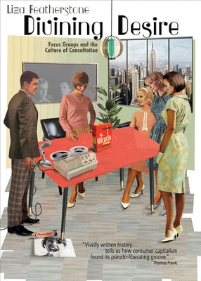 Divining Desire: Focus Groups and the Culture of Consultation by Featherstone, Liza
