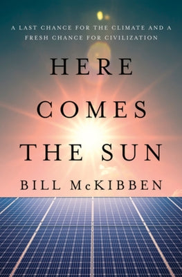 Here Comes the Sun: A Last Chance for the Climate and a Fresh Chance for Civilization by McKibben, Bill