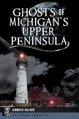 Ghosts of Michigan's Upper Peninsula by Billock, Jennifer