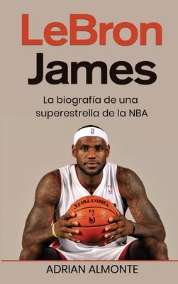 LeBron James: La biografía de una superestrella de la NBA by Almonte, Adrian