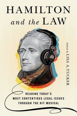 Hamilton and the Law: Reading Today's Most Contentious Legal Issues Through the Hit Musical by Tucker, Lisa A.