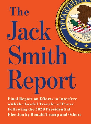 The Jack Smith Report: Final Report on Efforts to Interfere with the Lawful Transfer of Power Following the 2020 Presidential Election by Donald Trump by Smith, Jack