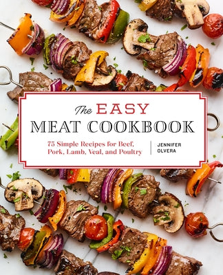 The Easy Meat Cookbook: 75 Simple Recipes for Beef, Pork, Lamb, Veal, and Poultry by Olvera, Jennifer