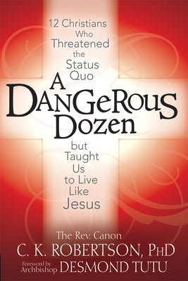 A Dangerous Dozen: 12 Christians Who Threatened the Status Quo But Taught Us to Live Like Jesus by Robertson, Canon C. K.