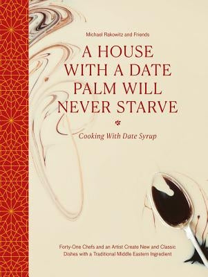 A House with a Date Palm Will Never Starve: Cooking with Date Syrup: Forty-One Chefs and an Artist Create New and Classic Dishes with a Traditional Mi by Rakowitz, Michael