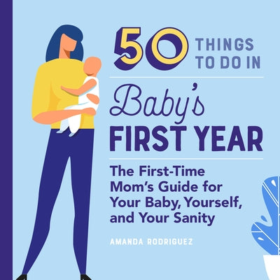 50 Things to Do in Baby's First Year: The First-Time Mom's Guide for Your Baby, Yourself, and Your Sanity by Rodriguez, Amanda