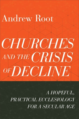 Churches and the Crisis of Decline: A Hopeful, Practical Ecclesiology for a Secular Age by Root, Andrew