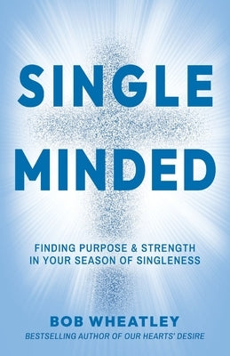 Single-Minded: Finding Purpose & Strength in Your Season of Singleness by Wheatley, Bob