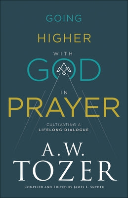 Going Higher with God in Prayer: Cultivating a Lifelong Dialogue by Tozer, A. W.