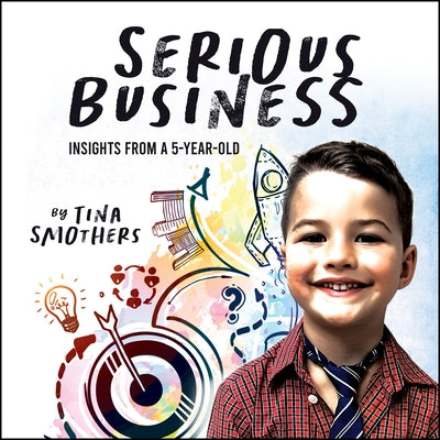 Serious Business: Insights from a 5-Year-Old by Smothers, Tina